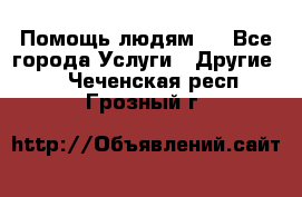 Помощь людям . - Все города Услуги » Другие   . Чеченская респ.,Грозный г.